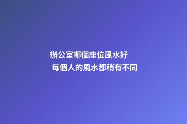 辦公室哪個座位風水好    每個人的風水都稍有不同
